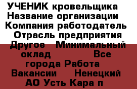 УЧЕНИК кровельщика › Название организации ­ Компания-работодатель › Отрасль предприятия ­ Другое › Минимальный оклад ­ 20 000 - Все города Работа » Вакансии   . Ненецкий АО,Усть-Кара п.